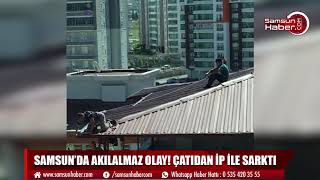 Samsun'da akılalmaz olay! Çatıdan iple sarktı