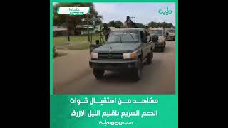 مشاهد من استقبال قوات الدعم السريع باقليم النيل الازرق