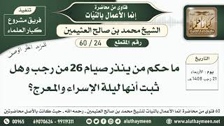 24 - 60 ما حكم من ينذر لصيام 26 من رجب وهل ثبت أنها ليلة الإسراء والمعرج؟ - ابن عثيمين