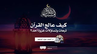 أمسيات رمضانية (١) | كيف عالج القرآن تساؤلات وتبعات غزوة أحد؟ |  د. أحمد عبدالمنعم