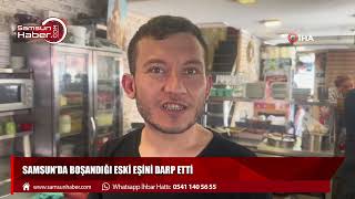 Samsun'da boşandığı eski eşini darp etti