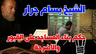 الشيخ بسام جرار | حكم بناء المساجد على القبور والاضرحة
