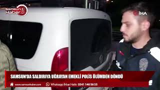 Samsun’da saldırıya uğrayan emekli polis ölümden döndü