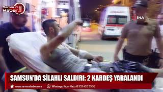 Samsun'da silahlı saldırıya uğrayan kardeşler yaralandı