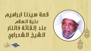 قصة سيدنا إبراهيم عند إلقائة فالنار - تفسير الشعراوي