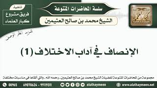5 - الإنصاف في آداب الاختلاف ( 1 ) الشيخ محمد بن صالح العثيمين  - مشروع كبار العلماء