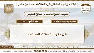 174 - هل يُكره السواك للصائم؟ الكافي في فقه الإمام أحمد بن حنبل - ابن عثيمين