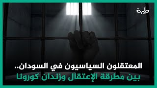 المعتقلون السياسيون في السودان.. بين مطرقة الاعتقال وسندان كورونا