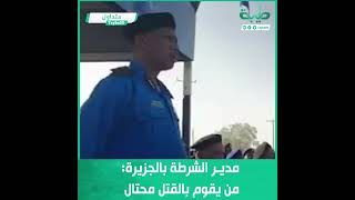 مدير الشرطة بولاية الجزيرة جمال عبد الوهاب: من يقوم بالقتل محتال ولا علاقة له بالبوليس