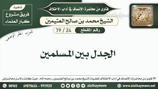 24 - 79 الجدل بين المسلمين - الإنصاف في آداب الاختلاف - ابن عثيمين