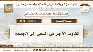 1575 - تفاوت الأجر في السعي إلى الجمعة - الكافي في فقه الإمام أحمد بن حنبل - ابن عثيمين