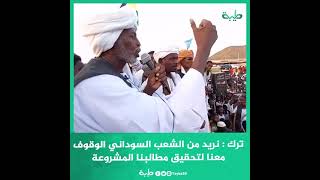 ترك : نريد من الشعب السوداني الوقوف معنا لتحقيق مطالبنا المشروعة واسناد رئيس مجلس الوزراء