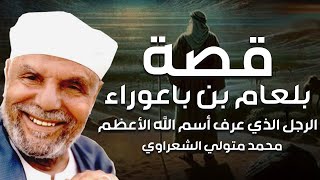 الشعراوي | قصة بلعام بن باعوراء الذى عرف اسم الله الأعظم ودعى على موسى ومن معه فانتقم الله منه