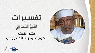 الشيخ الشعراوي يشرح كيف تكون عبوديتنا لله عز وجل