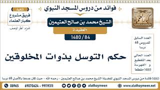 84 -1480] حكم التوسل بذوات المخلوقين - الشيخ محمد بن صالح العثيمين