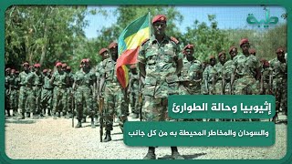 إثيوبيا وحالة الطوارئ .. والسودان والمخاطر المحيطة به من كل جانب