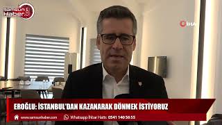 Eroğlu: İstanbul'dan kazanarak dönmek istiyoruz 