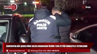 Samsun’da bir şahıs evine gelen akrabasını ölüme terk ettiği iddiasıyla tutuklandı