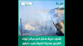 نشوب حريق هائل في مركز إيواء النازحين بمدينة الجنينة بغرب دارفور