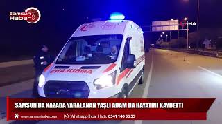Samsun'da kazada yaralanan yaşlı adam da hayatını kaybetti