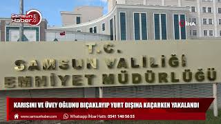 Karısını ve üvey oğlunu bıçaklayıp yurt dışına kaçarken yakalandı