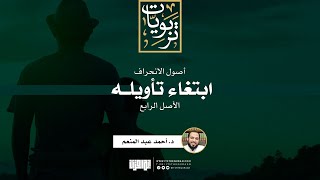 سلسلة أصول الانحراف (5) | الأصل الرابع: ابتغاء تأويله (معركة النص) | د. أحمد عبد المنعم