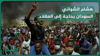 هشام الشواني: السودان بحاجة إلى تدخل العقلاء والا فإن المواطن السوداني سيصبح في بلاد الشتات