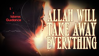Allah Will Take Everything Away From You