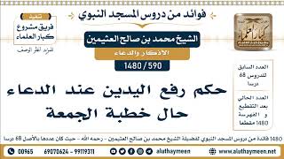 590 -1480] حكم رفع اليدين عند الدعاء حال خطبة الجمعة - الشيخ محمد بن صالح العثيمين