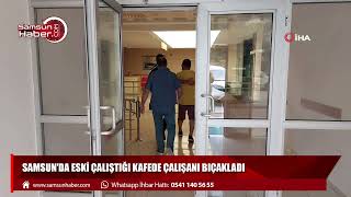 Samsun'da eski çalıştığı kafede çalışanı bıçakladı