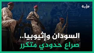 السودان وإثيوبيا.. صراع حدودي متكرر