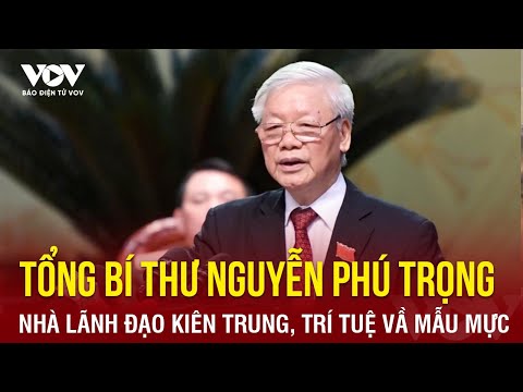 Tổng Bí thư Nguyễn Phú Trọng – Nhà lãnh đạo kiên trung, trí tuệ và mẫu mực
