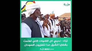 ترك :نحيي كل القنوات التي اهتمت بقضايا وهموم شرق السودان المحلية والعالمية عدا تلفزيون السودان