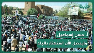 أ.حسن : مايحصل الأن هو استهتار بالبلد، ومن يدير المشهد هم أسوأ من مر على تاريخ السودان السياسي