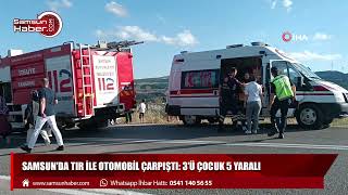Samsun'da tır ile otomobil çarpıştı: 3’ü çocuk 5 yaralı