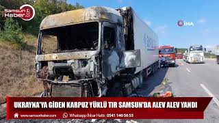 Ukrayna'ya giden karpuz yüklü tır Samsun'da alev alev yandı