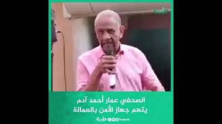 الصحفي عمار أحمد آدم يتهم جهاز الأمن بالعمالة
