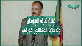 فتنة شرق السودان .. وتدخلات الدكتاتور أفورقي