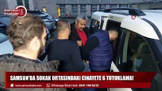 Samsun'da sokak ortasındaki cinayete 6 tutuklama!