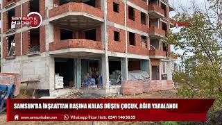 Samsun'da inşaattan başına kalas düşen çocuk, ağır yaralandı