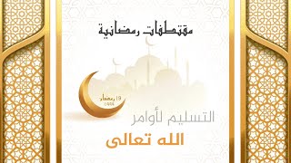 مقتطفات رمضانية : 19 - التسليم لأوامر الله تعالى