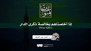 إنّا أخلصناهم بخالصة ذكرى الدار | خطبة جمعة | د. أحمد عبد المنعم