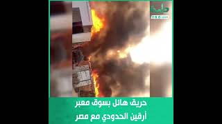 حريق هائل بسوق معبر أرقين الحدودي مع مصر