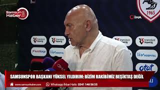 Samsunspor Başkanı Yüksel Yıldırım: BİZİM RAKİBİMİZ BEŞİKTAŞ  DEĞİL 