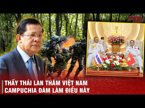 HUN SEN "UỐNG THUỐC LIỀU" - CAMPUCHIA "CHƠI LỚN" Ở BIÊN GIỚI KHI THẤY TƯỚNG THÁI LAN THĂM VIỆT NAM