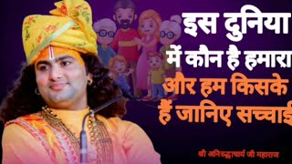 इस दुनिया में कौन है हमारा और हम किसके हैं जानिए सच्चाई | श्री अनिरुद्धाचार्य जी महाराज