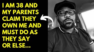 I am 38 and my Parents claim they own me and must do as they say or else…