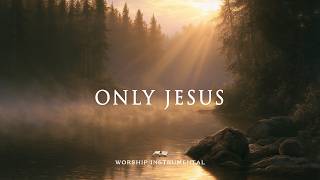ONLY JESUS - Soaking Worship Instrumental Presence of God | TIME WITH GOD | Living With God