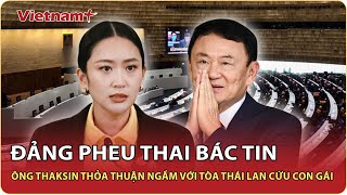 Đảng Pheu Thai bác tin ông Thaksin thỏa thuận ngầm với tòa Thái Lan cứu con gái Paetongtarn
