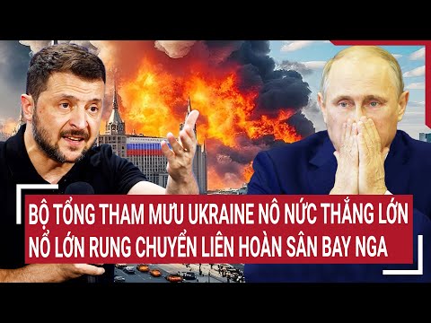 Thời sự quốc tế 6/2: Bộ tổng tham mưu Ukraine nô nức thắng lớn, nổ lớn liên hoàn sân bay Nga